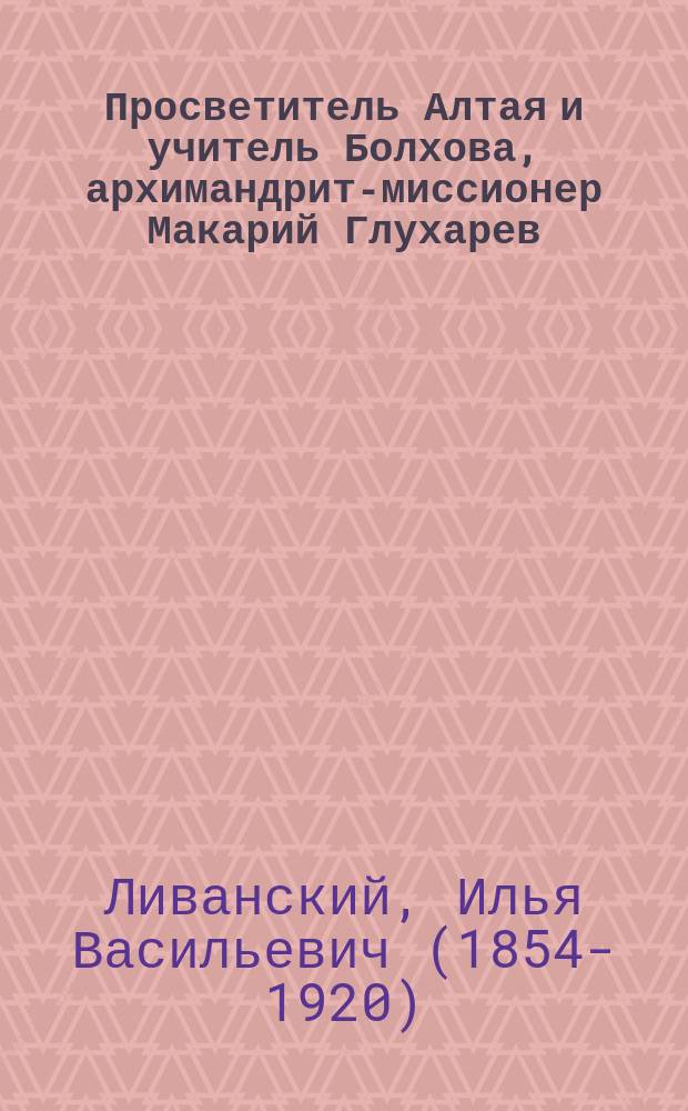 Просветитель Алтая и учитель Болхова, архимандрит-миссионер Макарий Глухарев
