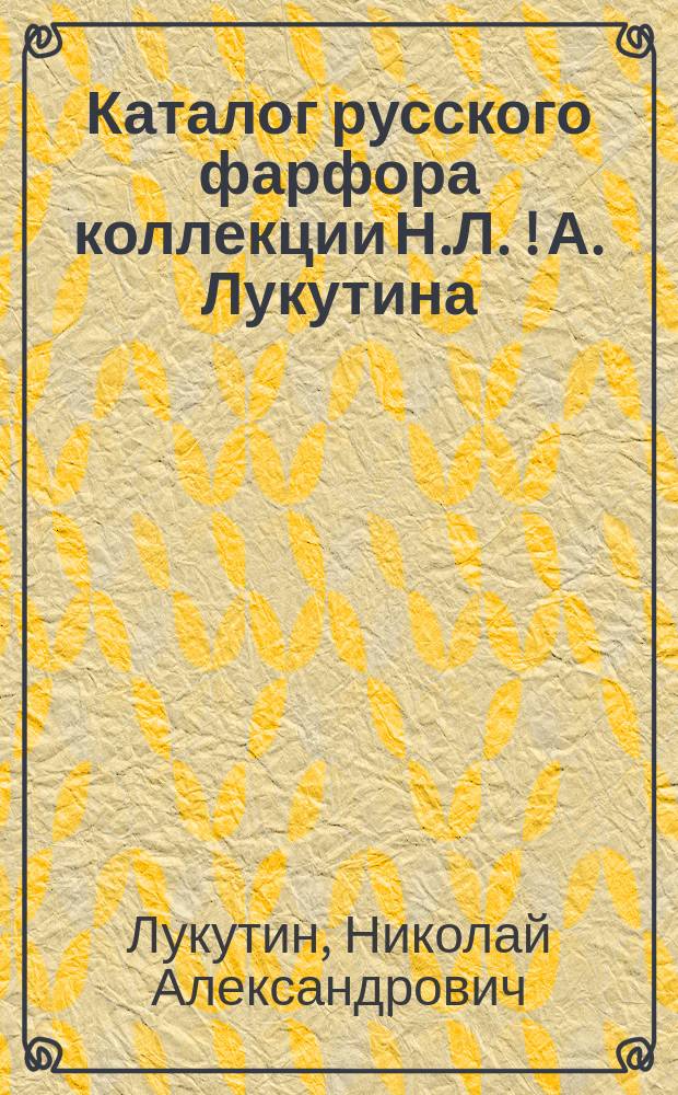 Каталог русского фарфора коллекции Н.Л. [!] [А.] Лукутина
