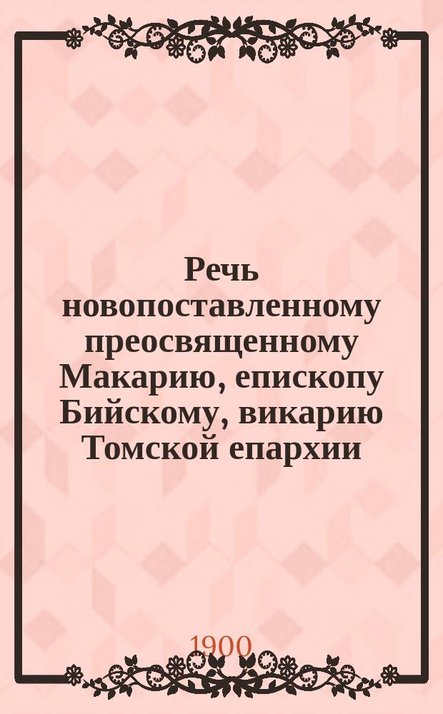 Речь новопоставленному преосвященному Макарию, епископу Бийскому, викарию Томской епархии, 18 марта 1901 г.