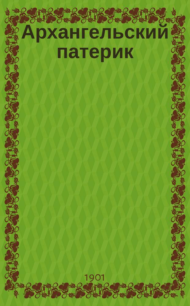 Архангельский патерик : Ист. очерки о жизни и подвигах русских святых и некоторых приснопамятных мужей, подвизавшихся в пределах Арханг. епархии