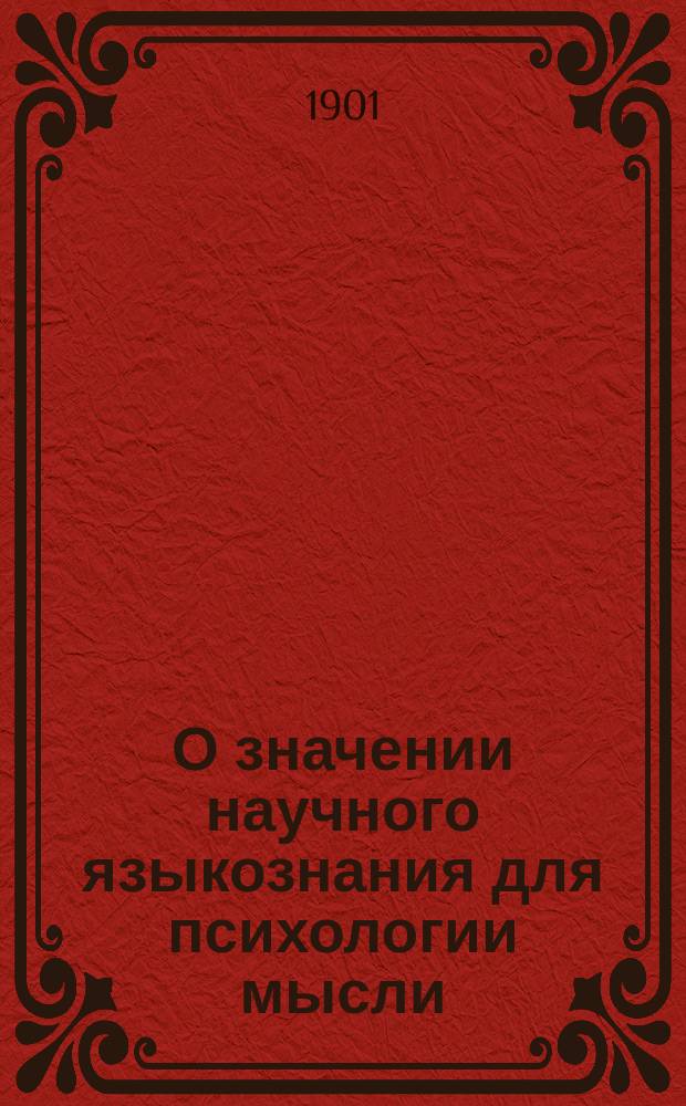 О значении научного языкознания для психологии мысли : Речь, произнес. на торжеств. акте Харьк. ун-та 17 янв. 1901 г