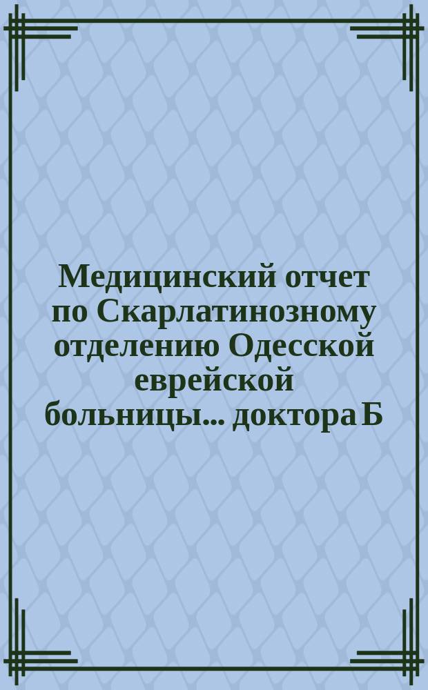 Медицинский отчет по Скарлатинозному отделению Одесской еврейской больницы... доктора Б.М. Долгопола. за 1900 г.