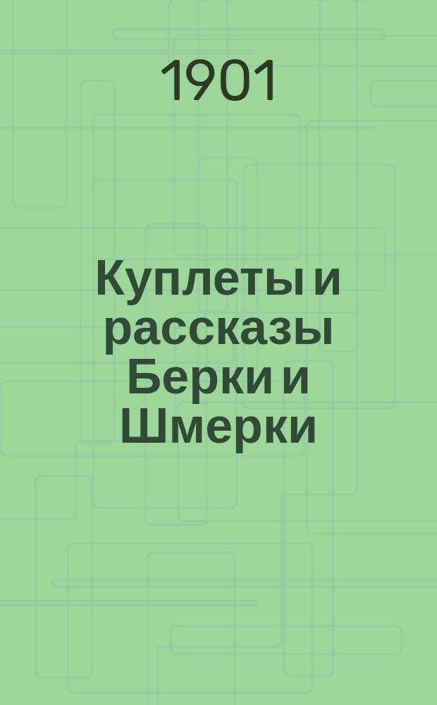 Куплеты и рассказы Берки и Шмерки : Новейший сб. юморист. куплетов, романсов, рассказов, сцен лучших авт. из евр. и арм. быта : Из репертуаров лучших рассказчиков, куплетистов и комиков г.г. Липовецкого, Доброва, Степанова, Тумашева, Фишкинда, Давыдова, Саврасова, Левицкого и многих др.