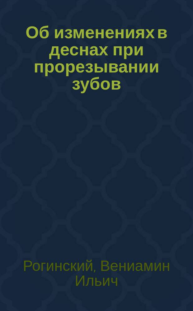 Об изменениях в деснах при прорезывании зубов : Дис. на степ. д-ра мед. В.И. Рогинского