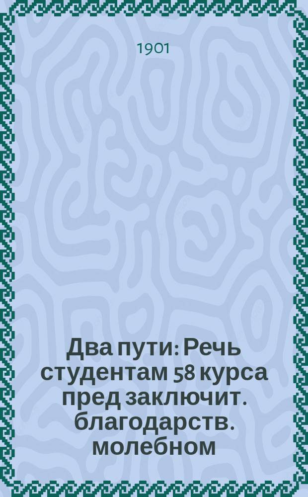 Два пути : Речь студентам 58 курса пред заключит. благодарств. молебном (8 июня 1901 г.) в акад. храме