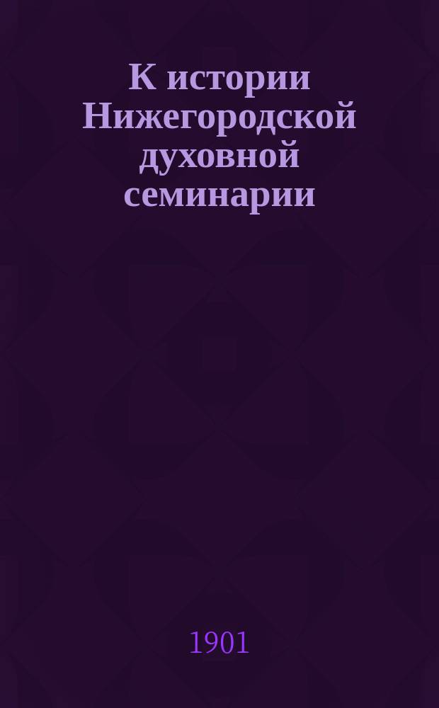 К истории Нижегородской духовной семинарии : Преосвящ. Амвросий (Морев) и его отношения к Семинарии и учащимся : Ист.-биогр. очерк : Сост. по данным Семинар. архива