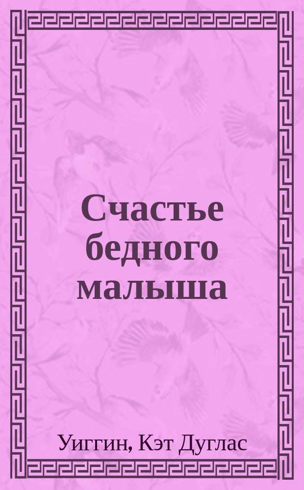Счастье бедного малыша : Рассказ Кэт Дуглас-Виггин