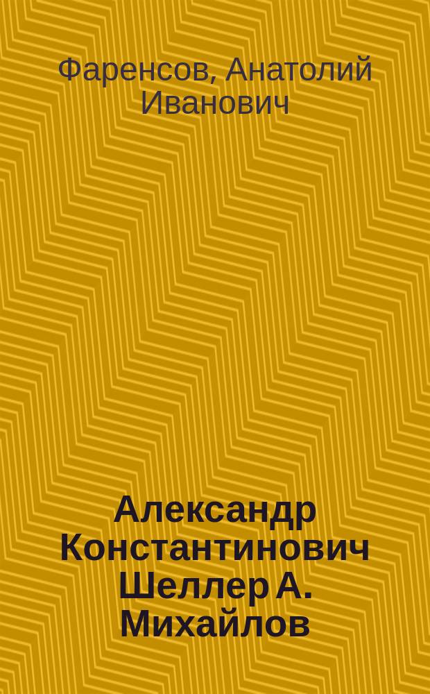 Александр Константинович Шеллер [А. Михайлов] : Биография и мои о нем воспоминания