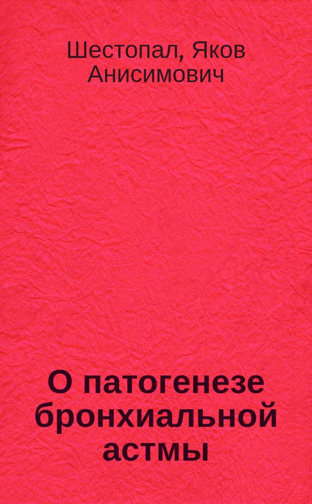 О патогенезе бронхиальной астмы : (Эксперим. исслед. из Ин-та общ. патологии Моск. ун-та) : Дис. на степ. д-ра мед. Я.А. Шестопала