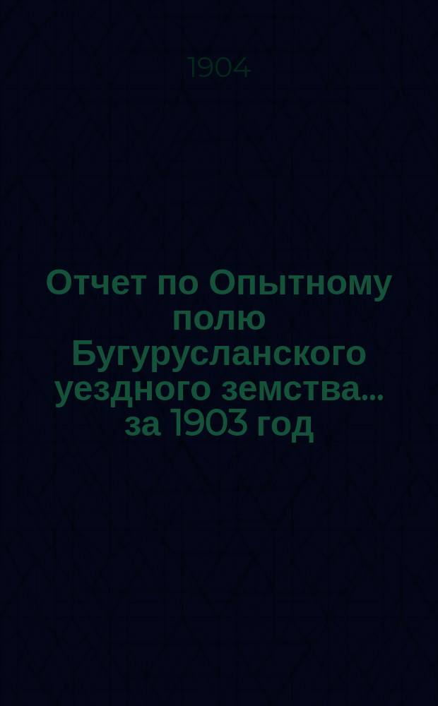 Отчет по Опытному полю Бугурусланского уездного земства... ... за 1903 год