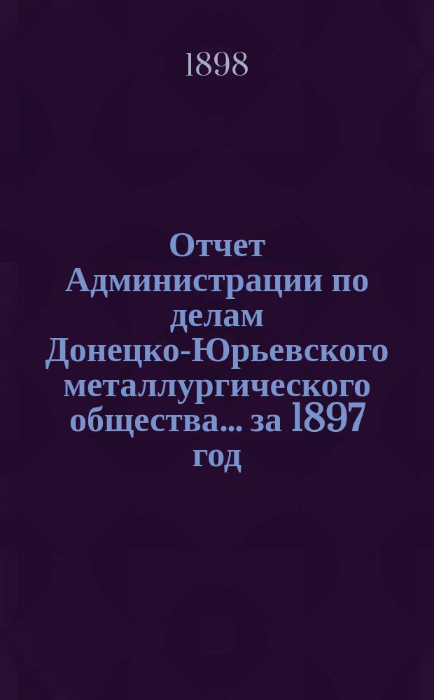 Отчет Администрации по делам Донецко-Юрьевского металлургического общества... за 1897 год