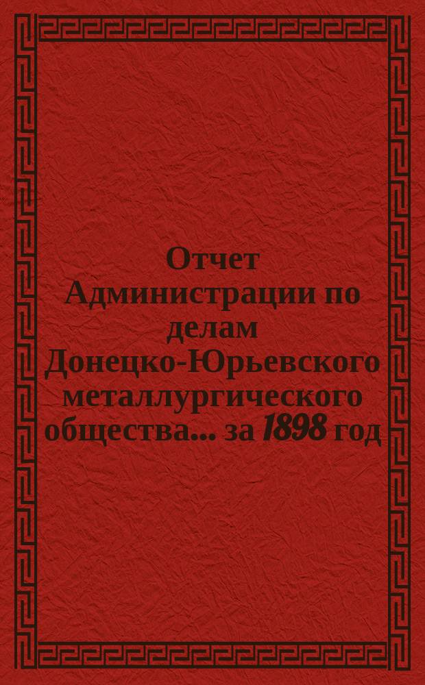 Отчет Администрации по делам Донецко-Юрьевского металлургического общества... за 1898 год