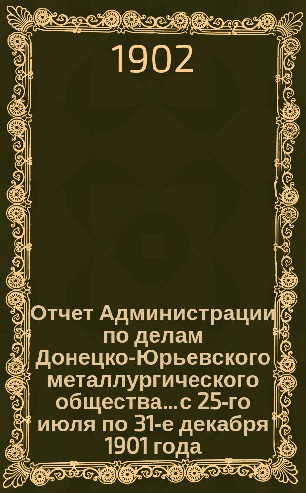 Отчет Администрации по делам Донецко-Юрьевского металлургического общества... с 25-го июля по 31-е декабря 1901 года