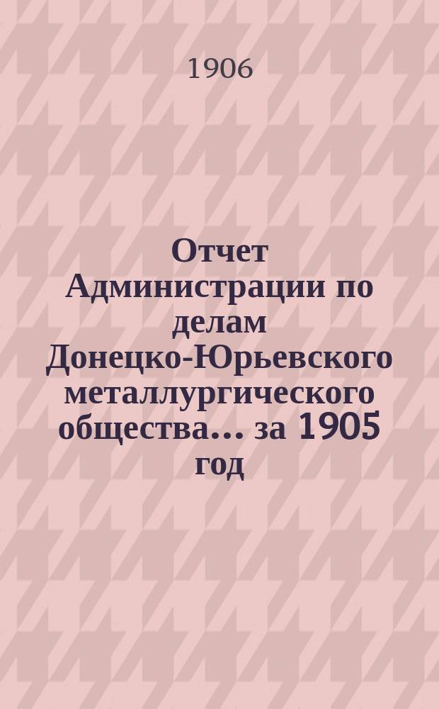 Отчет Администрации по делам Донецко-Юрьевского металлургического общества... за 1905 год
