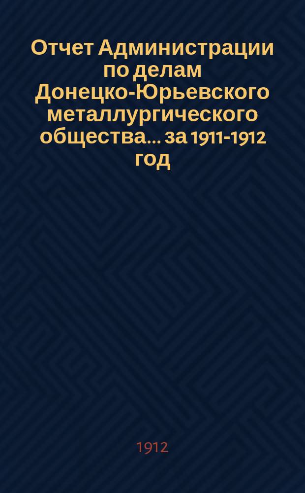 Отчет Администрации по делам Донецко-Юрьевского металлургического общества... за 1911-1912 год