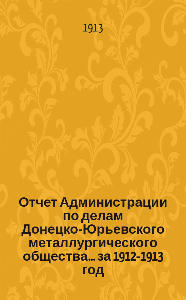 Отчет Администрации по делам Донецко-Юрьевского металлургического общества... за 1912-1913 год