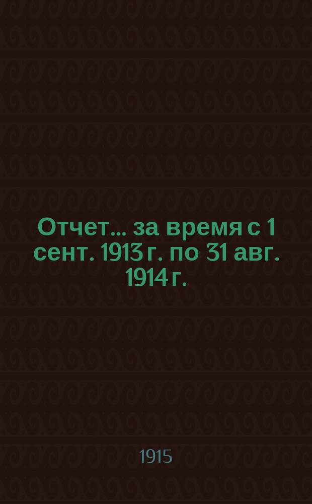 Отчет... ... за время с 1 сент. 1913 г. по 31 авг. 1914 г.