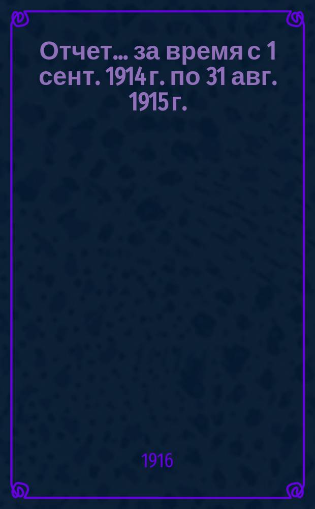 Отчет... ... за время с 1 сент. 1914 г. по 31 авг. 1915 г.
