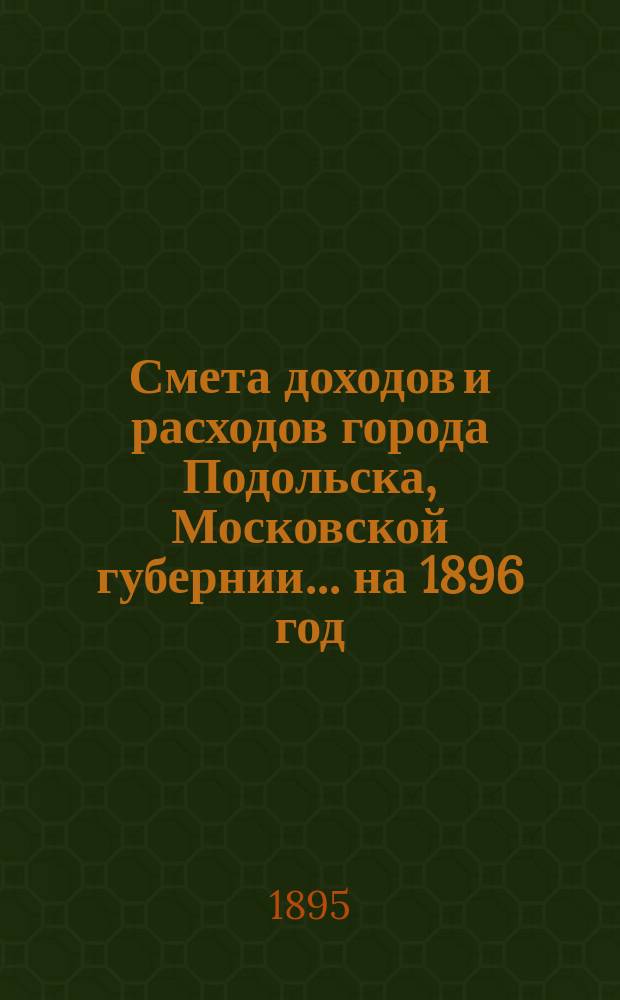 Смета доходов [и расходов] города Подольска, Московской губернии... на 1896 год