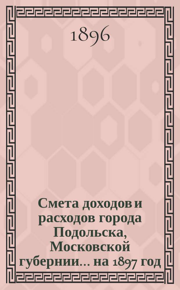 Смета доходов [и расходов] города Подольска, Московской губернии... на 1897 год