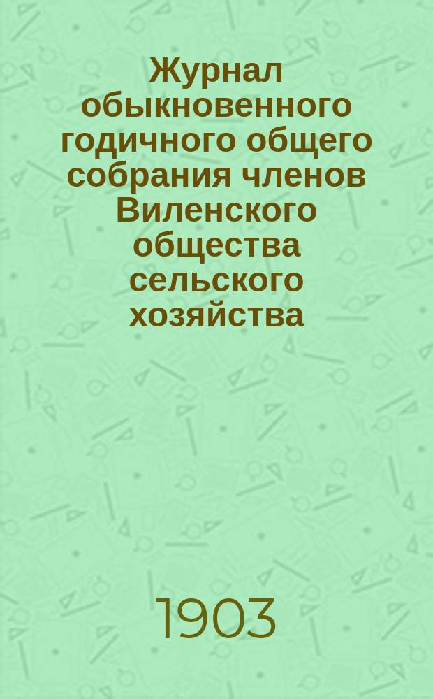 Журнал обыкновенного годичного общего собрания членов Виленского общества сельского хозяйства... 30 и 31 мая 1903 г.