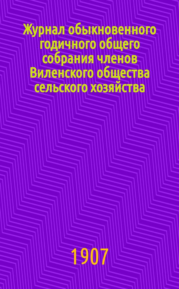 Журнал обыкновенного годичного общего собрания членов Виленского общества сельского хозяйства... 11 марта 1907 года