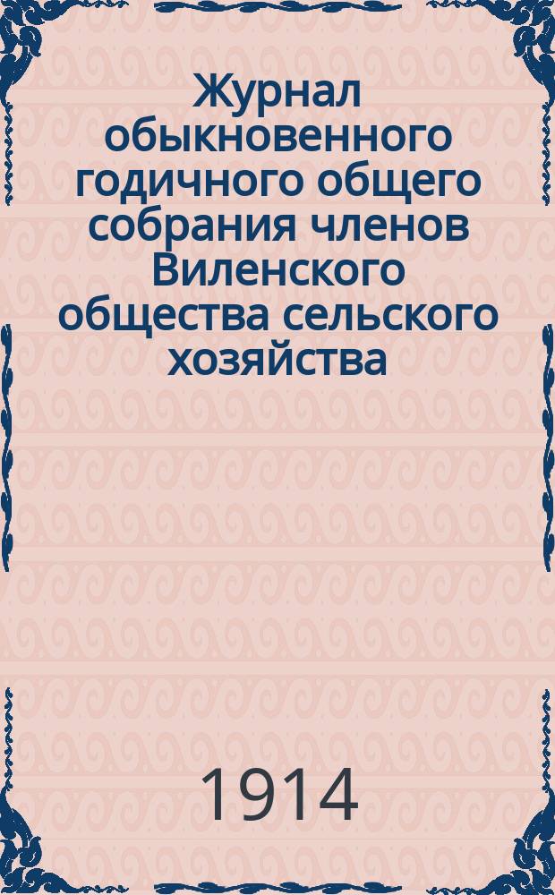 Журнал обыкновенного годичного общего собрания членов Виленского общества сельского хозяйства... 18 мая 1914 года : 18 мая 1914 года и отчет о деятельности Общества за 1913 год