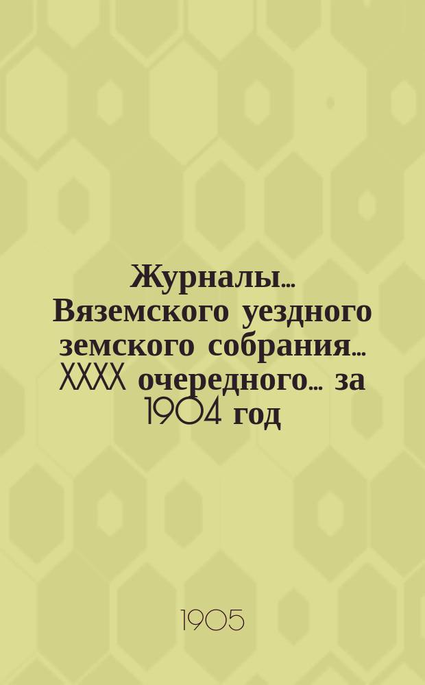 Журналы... Вяземского уездного земского собрания... XXXX очередного... за 1904 год