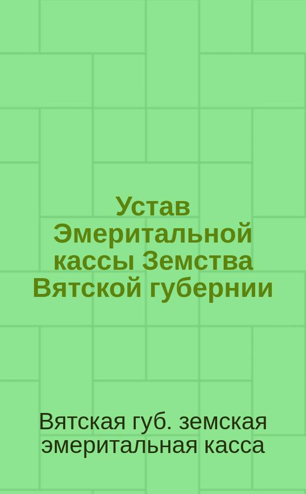 Устав Эмеритальной кассы Земства Вятской губернии : Утв. 13 окт. 1895 г. и изм. 1 сент. 1914 г.