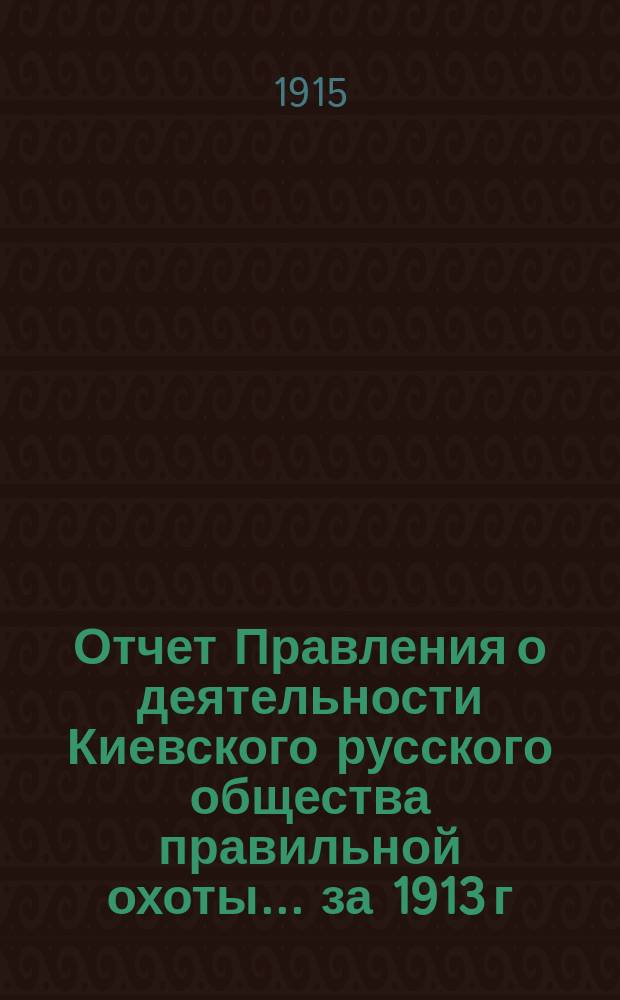 Отчет Правления о деятельности Киевского русского общества правильной охоты... ... за 1913 г.