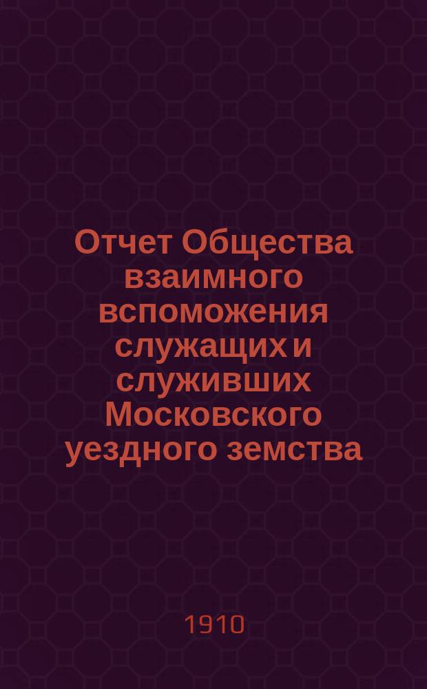 Отчет Общества взаимного вспоможения служащих и служивших Московского уездного земства... за 1909 год