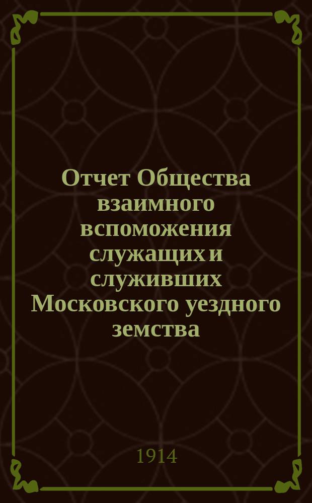 Отчет Общества взаимного вспоможения служащих и служивших Московского уездного земства... за 1913 год