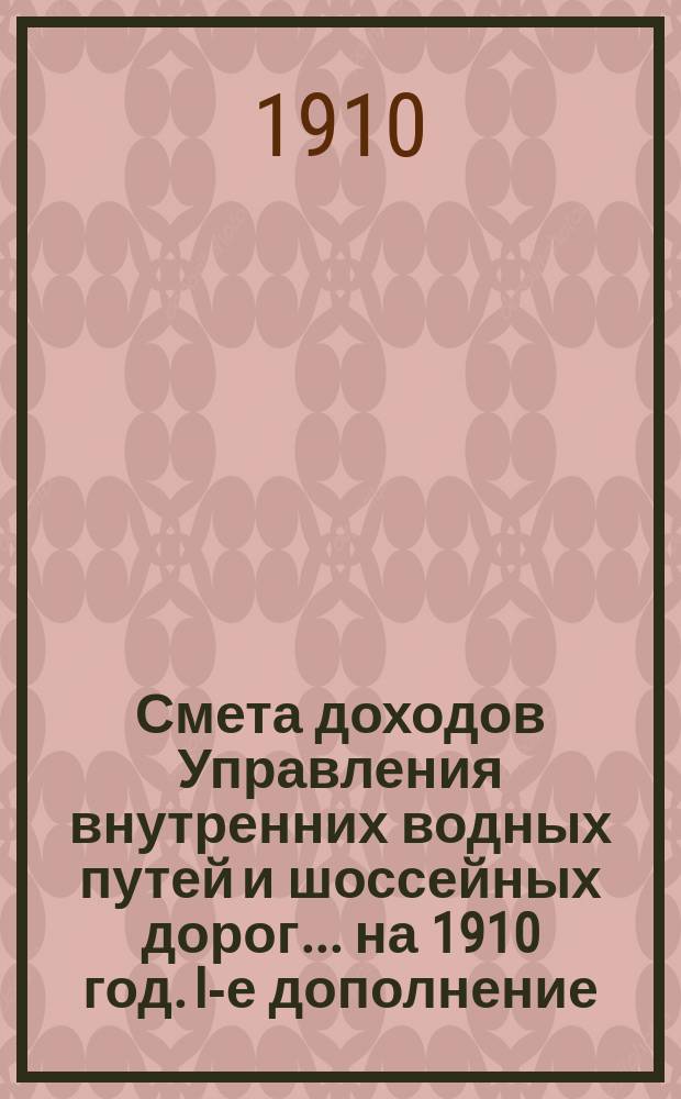 Смета доходов Управления внутренних водных путей и шоссейных дорог... на 1910 год. [I-е] дополнение... : [I-е] дополнение к Сборнику узаконений
