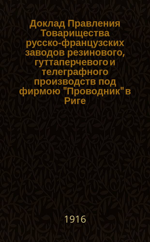 Доклад Правления Товарищества русско-французских заводов резинового, гуттаперчевого и телеграфного производств под фирмою "Проводник" в Риге... общему собранию акционеров... чрезвычайному... 8 ноября 1906 год