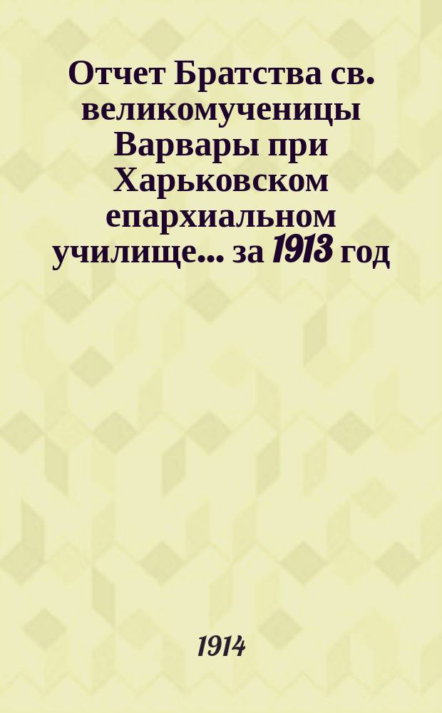 Отчет Братства св. великомученицы Варвары при Харьковском епархиальном училище... ... за 1913 год