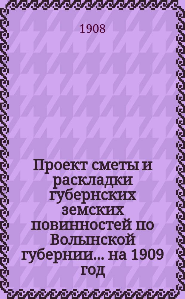 Проект сметы и раскладки губернских земских повинностей по Волынской губернии ... на 1909 год