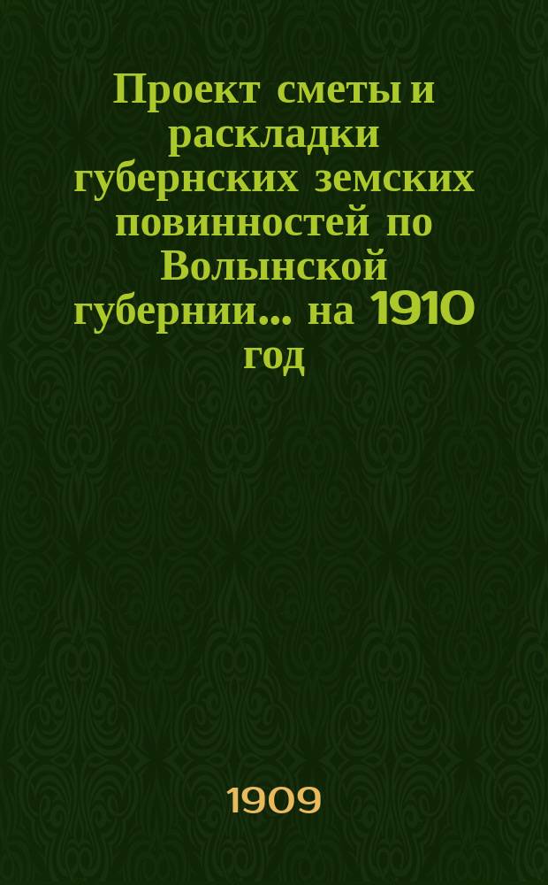 Проект сметы и раскладки губернских земских повинностей по Волынской губернии ... на 1910 год ... Пояснительная записка... : Пояснительная записка ... и доклады VI годичному собранию Губернского комитета