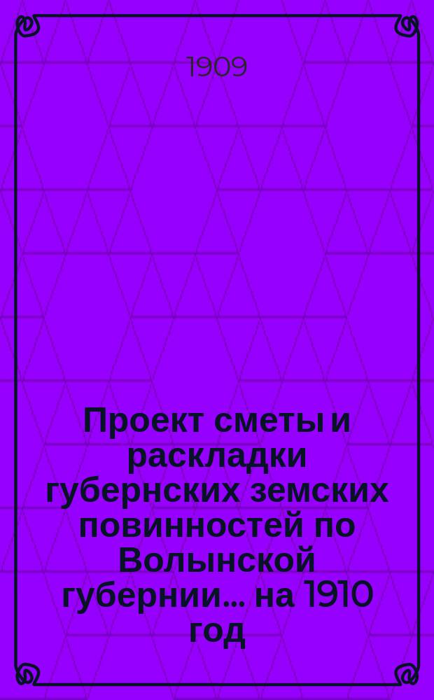 Проект сметы и раскладки губернских земских повинностей по Волынской губернии ... на 1910 год ... Пояснительная записка... : Пояснительная записка ... и доклады VI годичному собранию Губернского комитета
