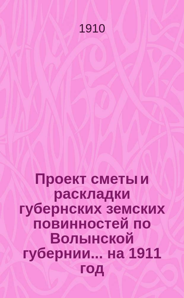 Проект сметы и раскладки губернских земских повинностей по Волынской губернии ... на 1911 год ...