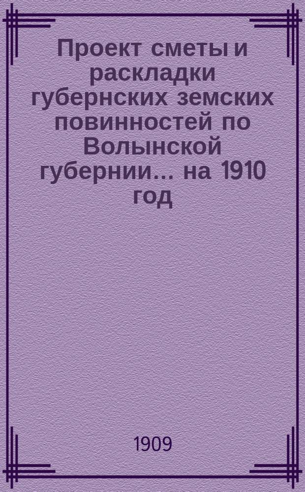 Проект сметы и раскладки губернских земских повинностей по Волынской губернии ... на 1910 год ...