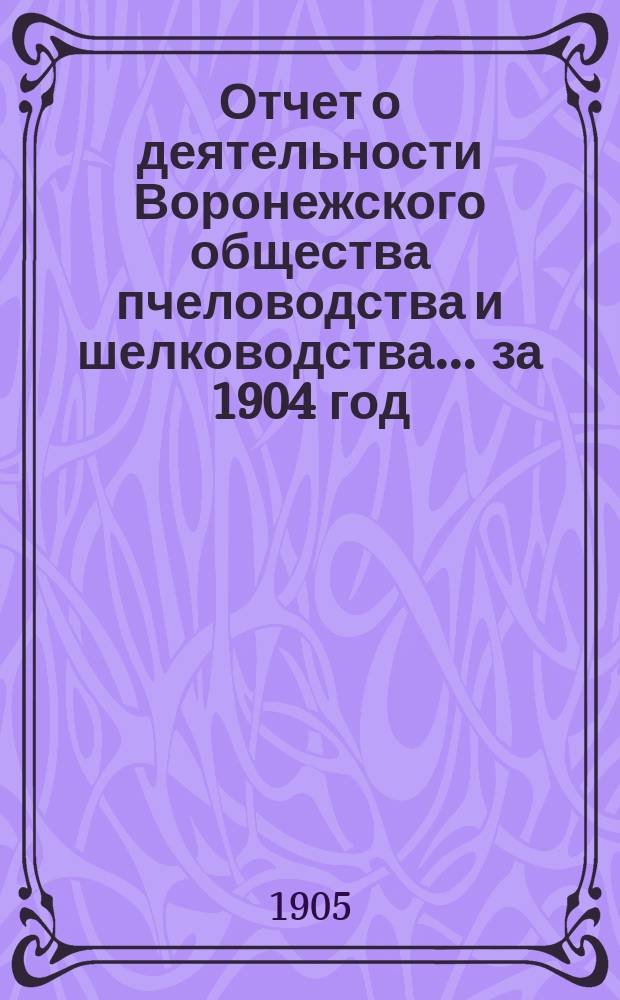 Отчет о деятельности Воронежского общества пчеловодства и шелководства... ... за 1904 год