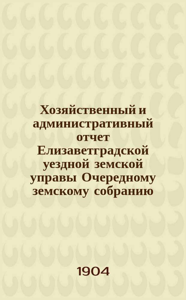 Хозяйственный и административный отчет Елизаветградской уездной земской управы Очередному земскому собранию ...