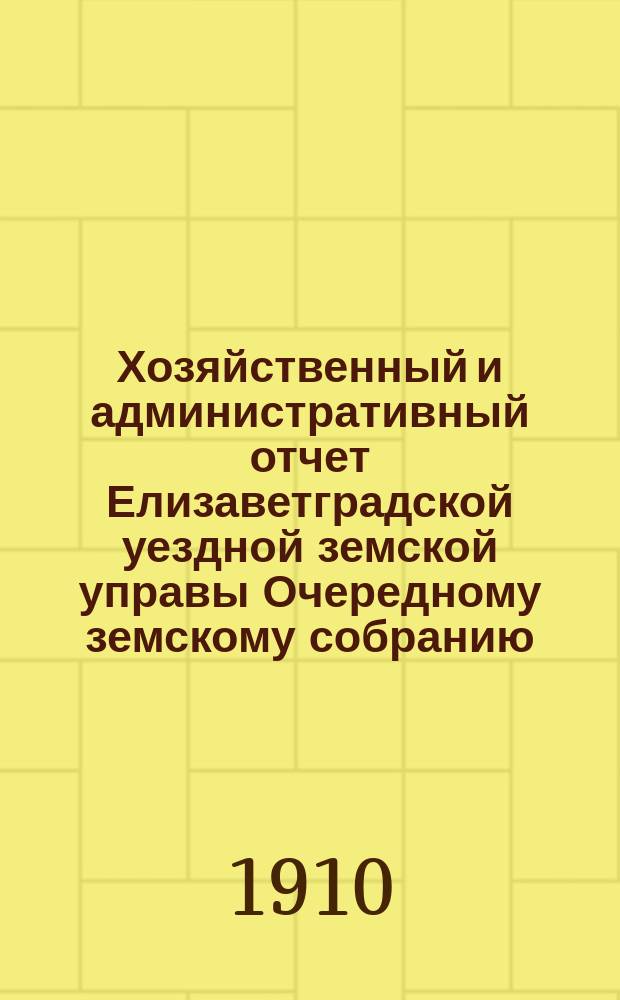 Хозяйственный и административный отчет Елизаветградской уездной земской управы Очередному земскому собранию ... [за 1909 год] сессии 1910 года