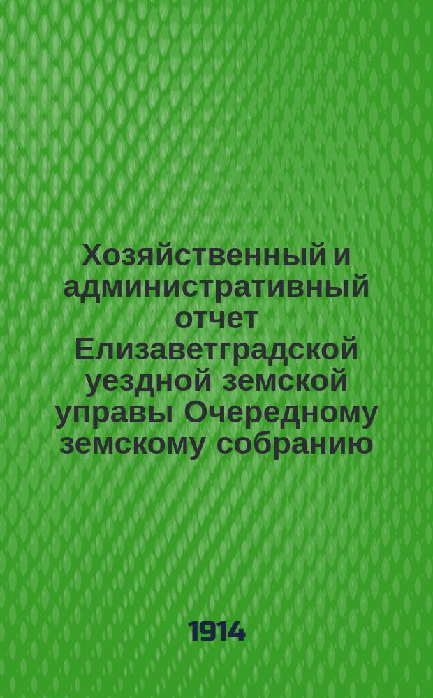 Хозяйственный и административный отчет Елизаветградской уездной земской управы Очередному земскому собранию ... [за 1913 год] сессии 1914 года