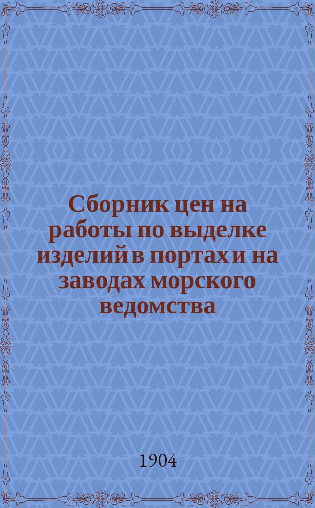 Сборник цен на работы по выделке изделий в портах и на заводах морского ведомства : 1904