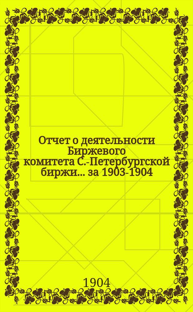 Отчет о деятельности Биржевого комитета С.-Петербургской биржи... за 1903-1904 (биржевой) год