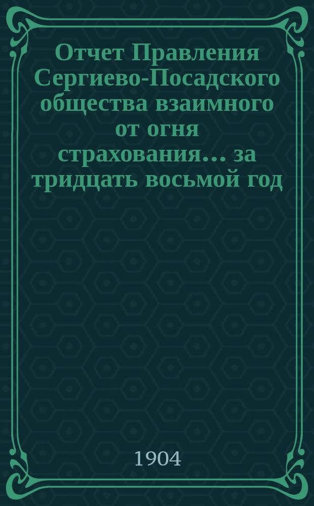 Отчет Правления Сергиево-Посадского общества взаимного от огня страхования. ... за тридцать восьмой год