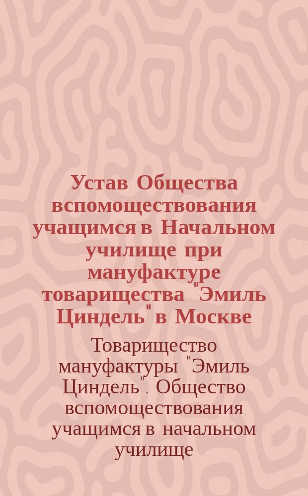 Устав Общества вспомоществования учащимся в Начальном училище при мануфактуре товарищества "Эмиль Циндель" в Москве : Утв. 14 авг. 1904 г.