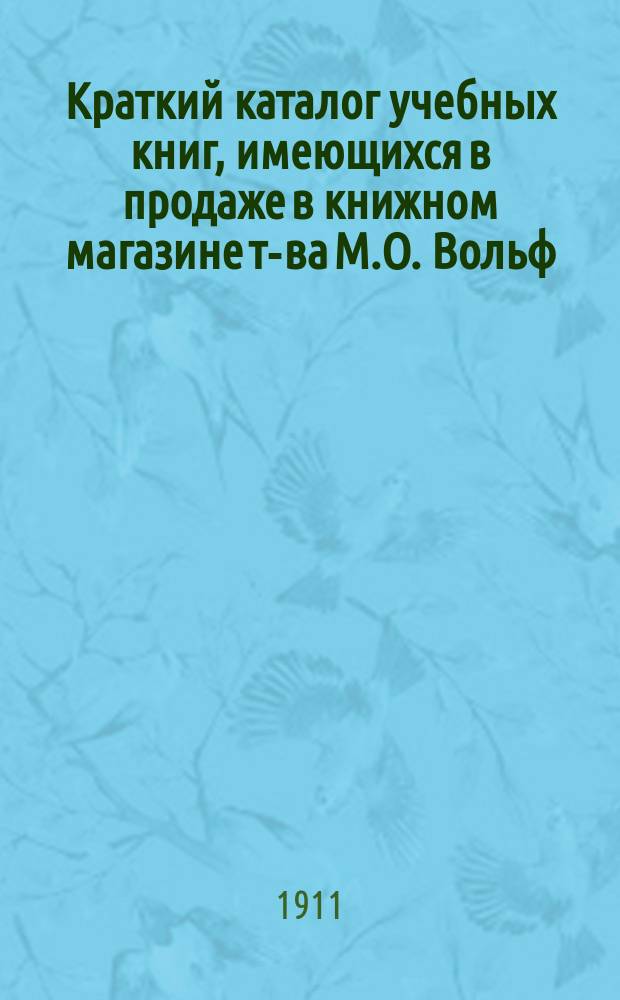Краткий каталог учебных книг, имеющихся в продаже в книжном магазине т-ва М.О. Вольф. С.-Петербург.. : Отд. комиссионерный Только для г.г. книгопродавцев. № 9