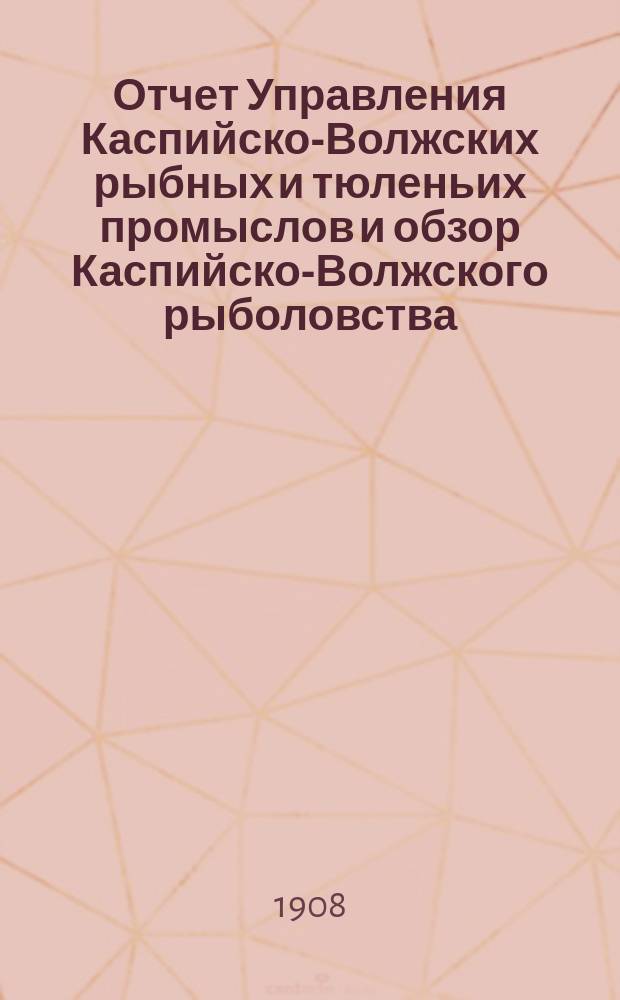 Отчет Управления Каспийско-Волжских рыбных и тюленьих промыслов и обзор Каспийско-Волжского рыболовства... за 1905 год